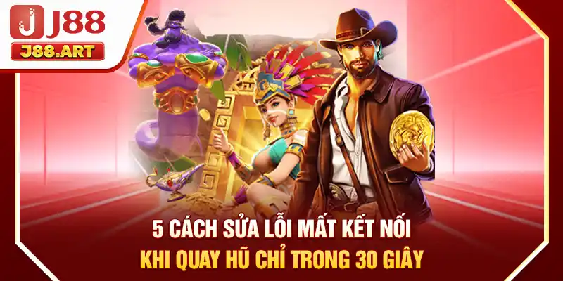 5 Cách Sửa Lỗi Mất Kết Nối Khi Quay Hũ Chỉ Trong 30 Giây