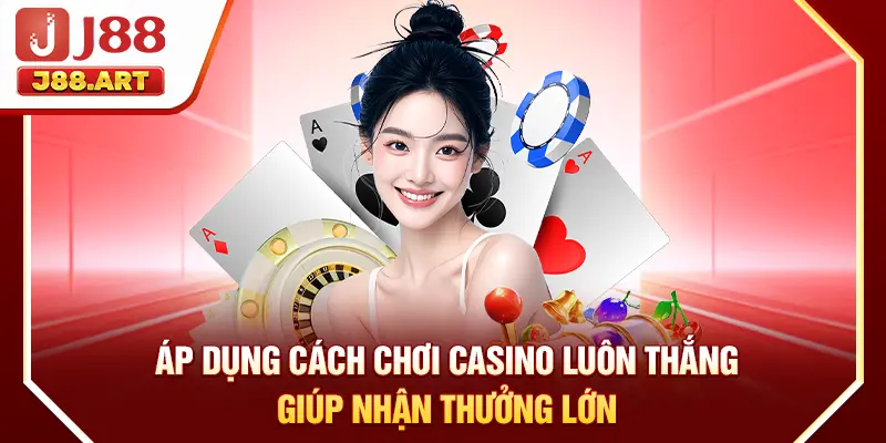 Áp dụng cách chơi casino luôn thắng giúp nhận thưởng lớn