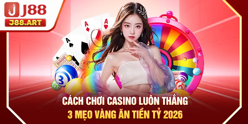 Cách Chơi Casino Luôn Thắng | 3 Mẹo Vàng Ăn Tiền Tỷ 2026